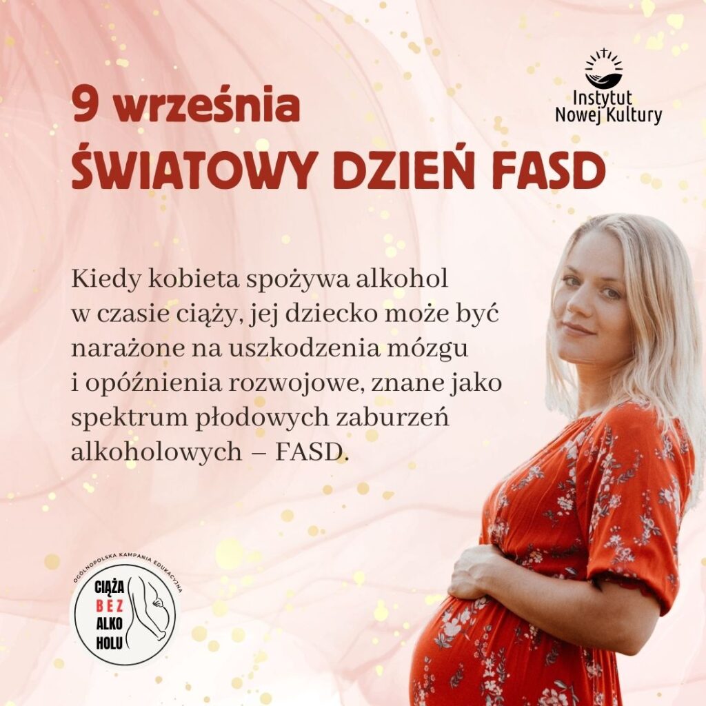 9 września Światowy Dzień FASD.
Kiedy kobieta spożywa alkohol 
w czasie ciąży, jej dziecko może być narażone na uszkodzenia mózgu 
i opóźnienia rozwojowe, znane jako spektrum płodowych zaburzeń alkoholowych – FASD.